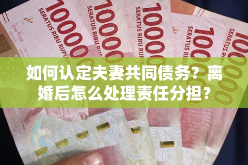 北京如何认定夫妻共同债务？离婚后怎么处理责任分担？