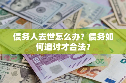北京债务人去世怎么办？债务如何追讨才合法？