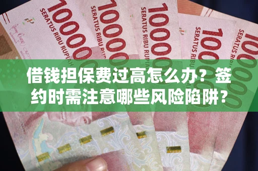 北京借钱担保费过高怎么办？签约时需注意哪些风险陷阱？