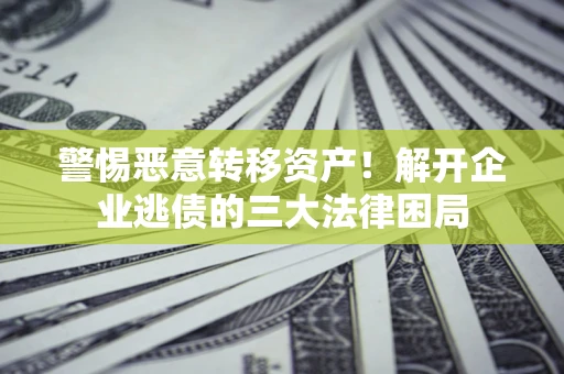 北京警惕恶意转移资产！解开企业逃债的三大法律困局