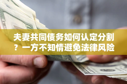 北京夫妻共同债务如何认定分割？一方不知情避免法律风险必看！